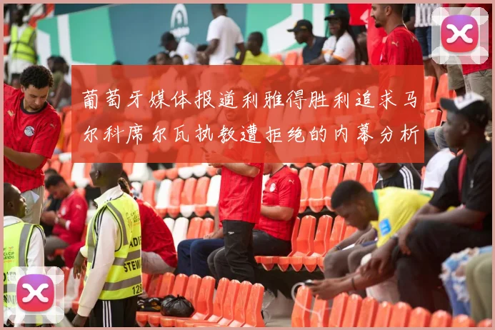 葡萄牙媒体报道利雅得胜利追求马尔科席尔瓦执教遭拒绝的内幕分析