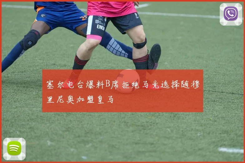 塞尔电台爆料B席拒绝马竞选择随穆里尼奥加盟皇马