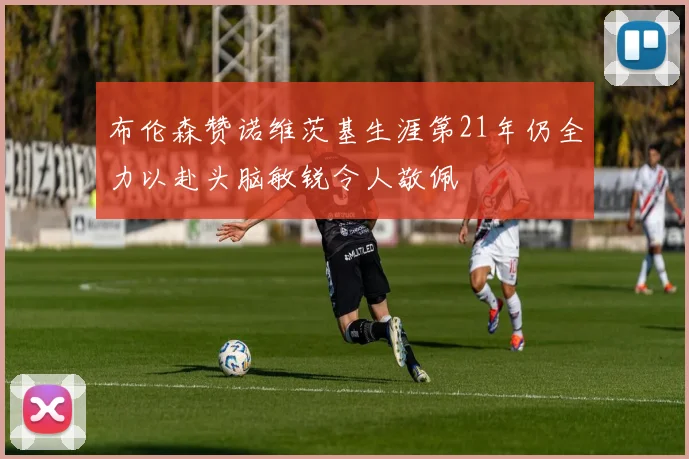 布伦森赞诺维茨基生涯第21年仍全力以赴头脑敏锐令人敬佩