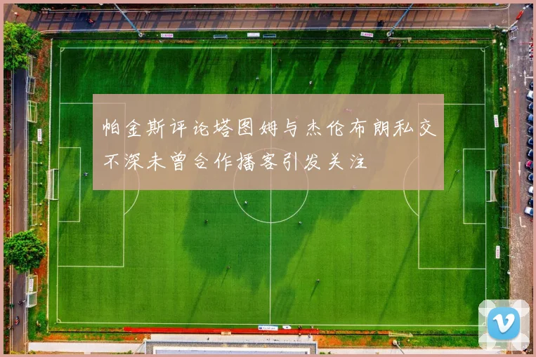 帕金斯评论塔图姆与杰伦布朗私交不深未曾合作播客引发关注