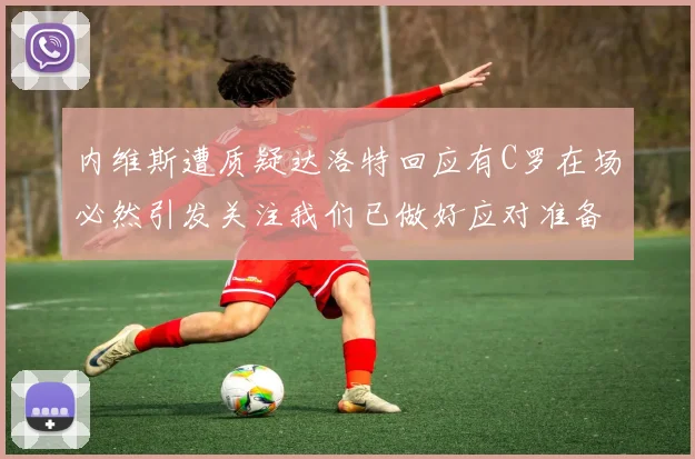 内维斯遭质疑达洛特回应有C罗在场必然引发关注我们已做好应对准备