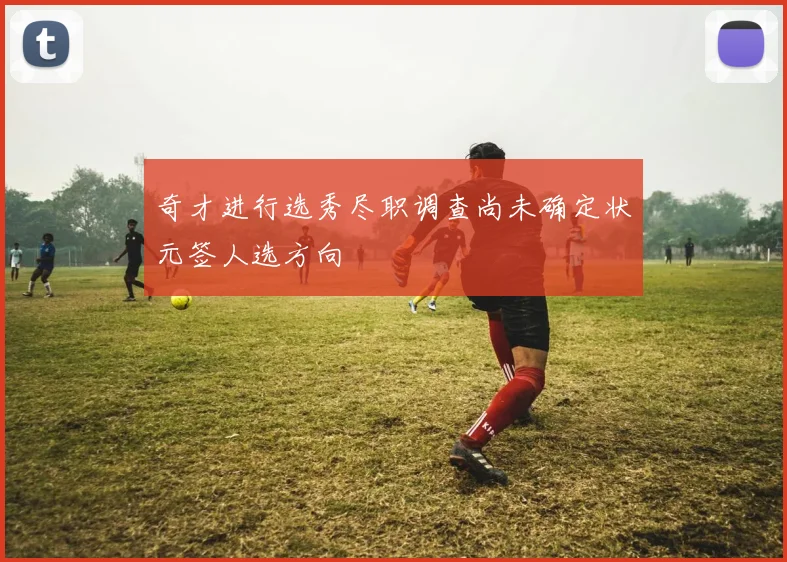 奇才进行选秀尽职调查尚未确定状元签人选方向