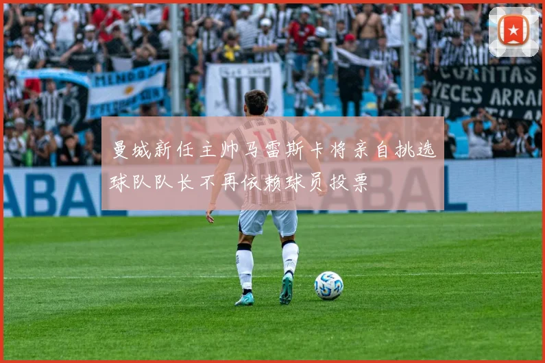 曼城新任主帅马雷斯卡将亲自挑选球队队长不再依赖球员投票