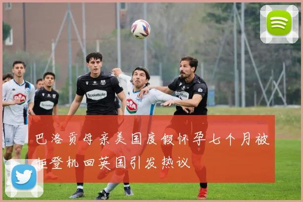 巴洛贡母亲美国度假怀孕七个月被拒登机回英国引发热议